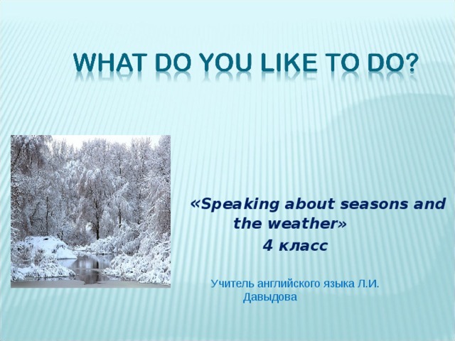 « « Speaking about seasons and the weather» 4 класс  Учитель английского языка Л.И. Давыдова