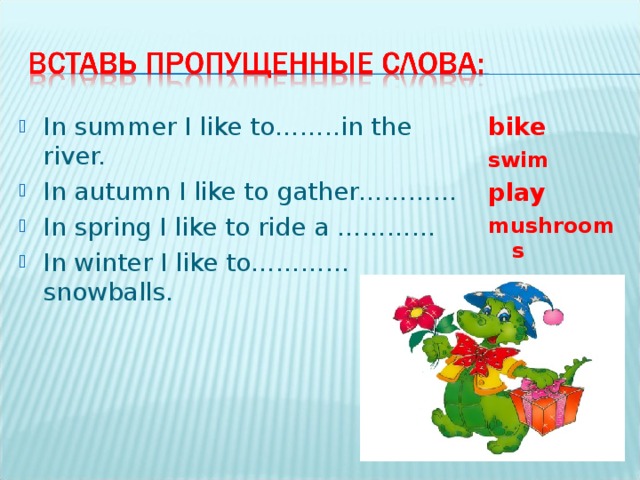 In summer I like to……..in the river. In autumn I like to gather………… In spring I like to ride a ………… In winter I like to………… snowballs.