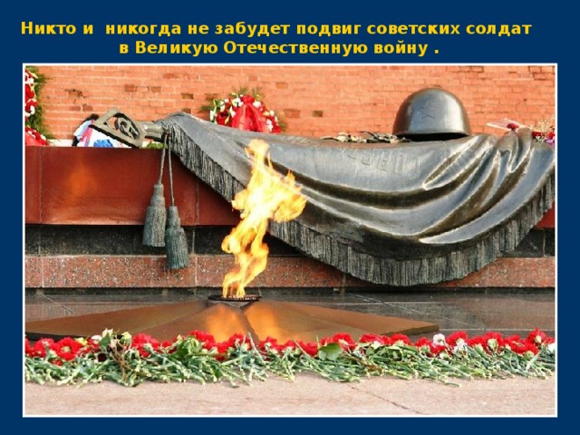 Никто и никогда не забудет подвиг советских солдат в Великую Отечественную войну .
