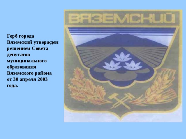 Герб города Вяземский утвержден решением Совета депутатов муниципального образования Вяземского района от 30 апреля 2003 года.