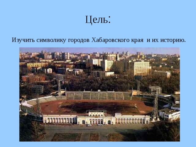 Цель : Изучить символику городов Хабаровского края и их историю.