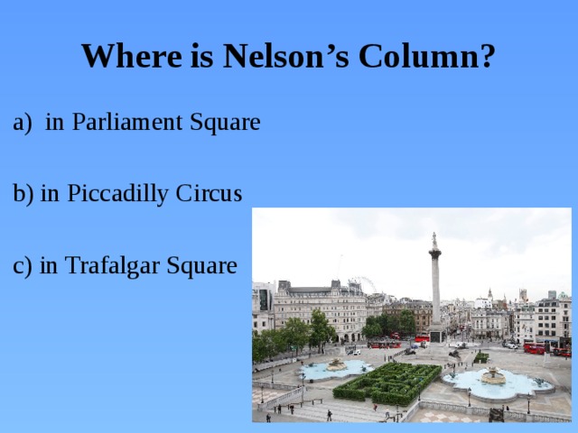 Where is Nelson’s Column? in Parliament Square b) in Piccadilly Circus c) in Trafalgar Square