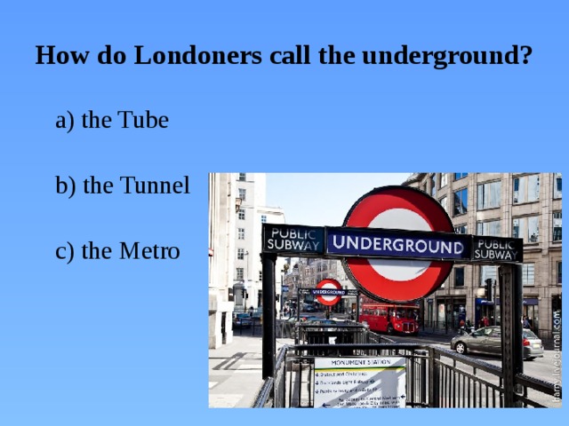 How do Londoners call the underground?  a) the Tube  b) the Tunnel  c) the Metro