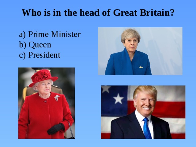 Who is in the head of Great Britain?  a) Prime Minister  b) Queen  c) President