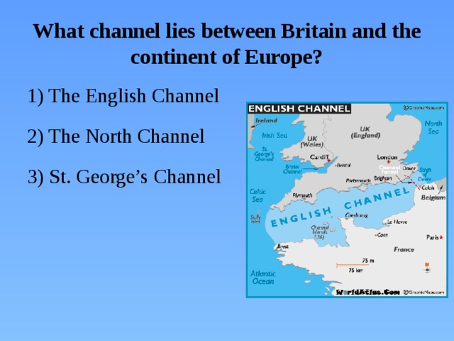 What channel lies between Britain and the continent of Europe? 1) The English Channel 2) The North Channel 3) St. George’s Channel
