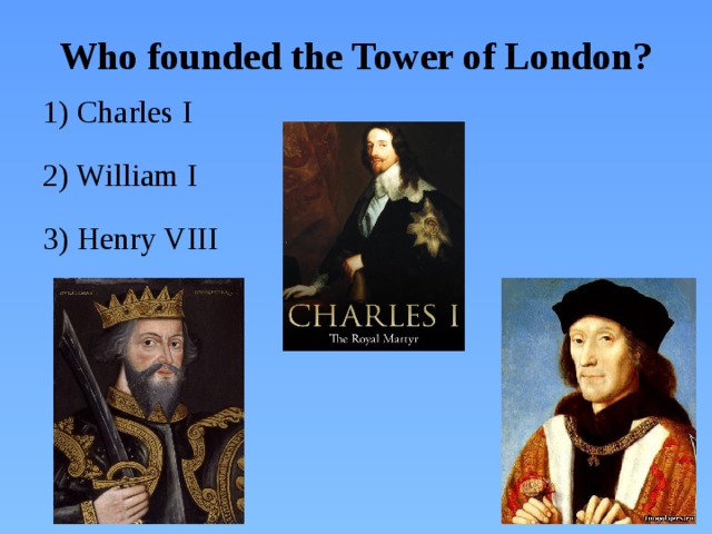 Who founded the Tower of London? 1) Charles I 2) William I 3) Henry VIII