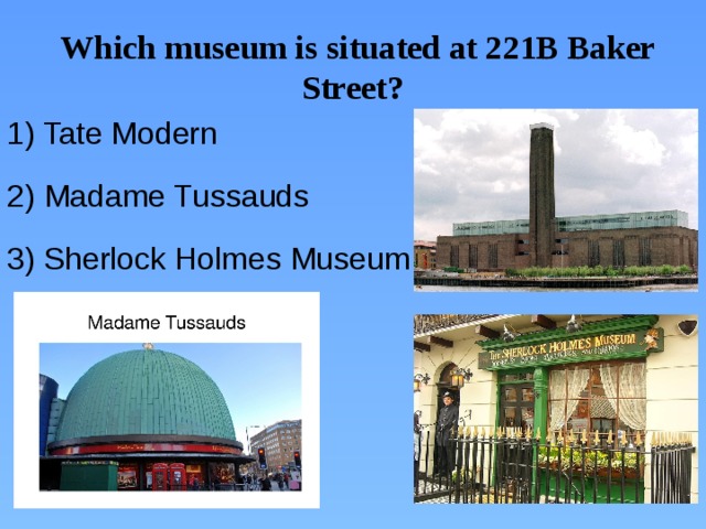Which museum is situated at 221B Baker Street? 1) Tate Modern 2) Madame Tussauds 3) Sherlock Holmes Museum