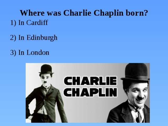 Where was Charlie Chaplin born? 1) In Cardiff 2) In Edinburgh 3) In London