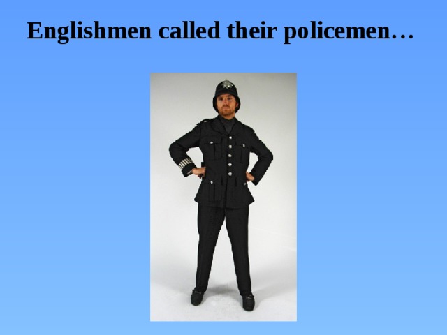 Englishmen called their policemen…