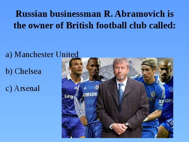 Russian businessman R. Abramoviсh is the owner of British football club called:  a) Manchester United b) Chelsea c) Arsenal
