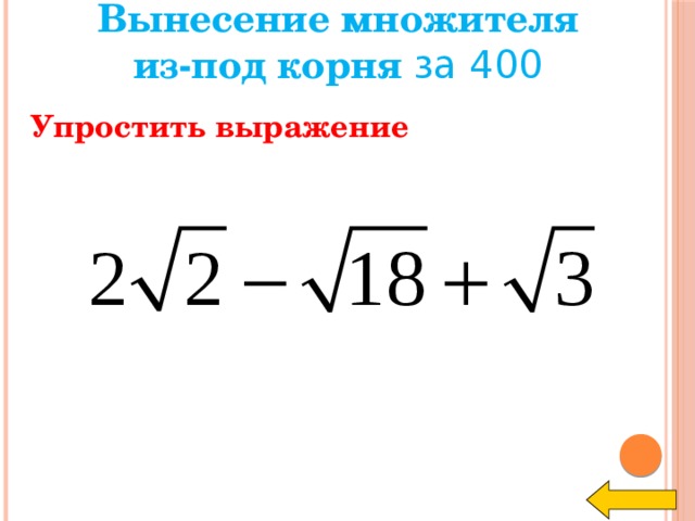 Вынесение множителя из-под корня за 400 Упростить выражение Welcome to Power Jeopardy   © Don Link, Indian Creek School, 2004 You can easily customize this template to create your own Jeopardy game. Simply follow the step-by-step instructions that appear on Slides 1-3.