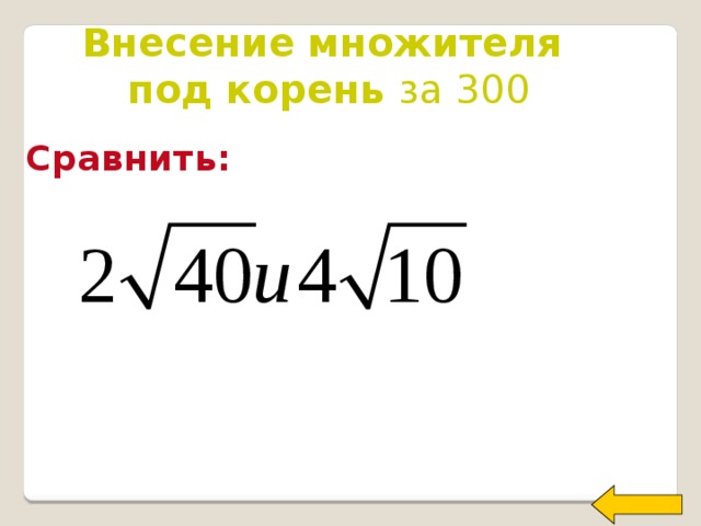 Внесение множителя под корень за 300 Сравнить: Welcome to Power Jeopardy   © Don Link, Indian Creek School, 2004 You can easily customize this template to create your own Jeopardy game. Simply follow the step-by-step instructions that appear on Slides 1-3.