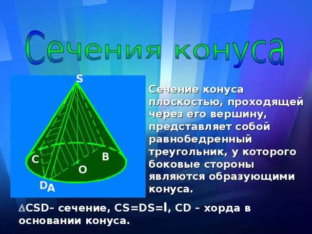 S Сечение конуса плоскостью, проходящей через его вершину, представляет собой равнобедренный треугольник, у которого боковые стороны являются образующими конуса.  B C O D A  С SD – сечение, CS = DS= l , CD – хорда в основании конуса.