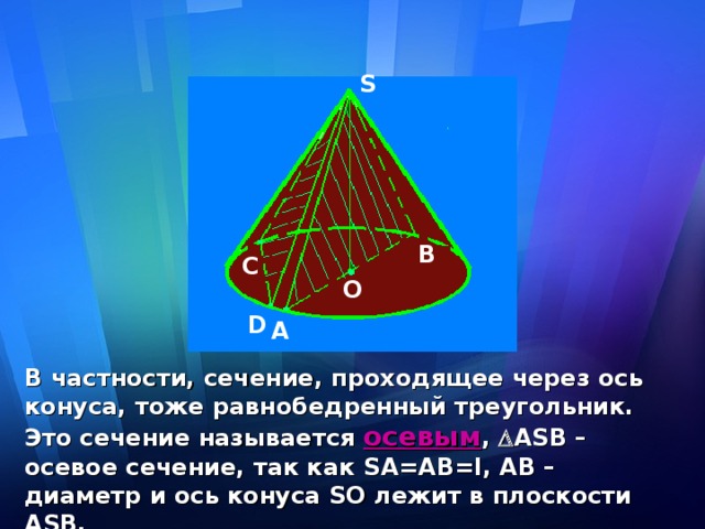 S B C O D A В частности, сечение, проходящее через ось конуса, тоже равнобедренный треугольник. Это сечение называется осевым ,  А S В – осевое сечение, так как S А=АВ= l , АВ – диаметр и ось конуса S О лежит в плоскости А S В.