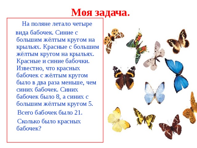 Моя задача.   На поляне летало четыре  вида бабочек. Синие с большим жёлтым кругом на крыльях. Красные с большим жёлтым кругом на крыльях. Красные и синие бабочки. Известно, что красных бабочек с жёлтым кругом было в два раза меньше, чем синих бабочек. Синих бабочек было 8, а синих с большим жёлтым кругом 5.  Всего бабочек было 21.  Сколько было красных бабочек?