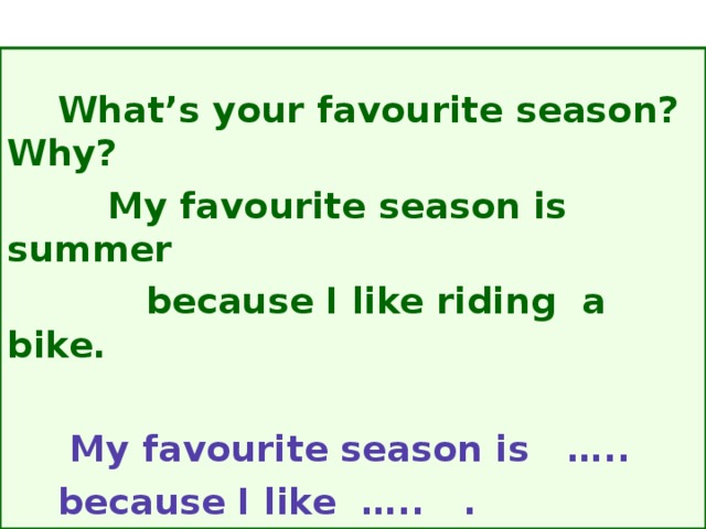 What’s your favourite season?Why?  My favourite season is summer  because I like riding a bike.   My favourite season is …..  because I like ….. .