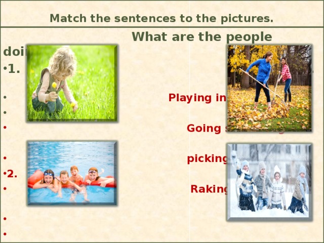 Match the sentences to the pictures.  What are the people doing? 1. 3.   Playing in the snow    Going swimming   picking flowers 2.  Raking leaves 4.