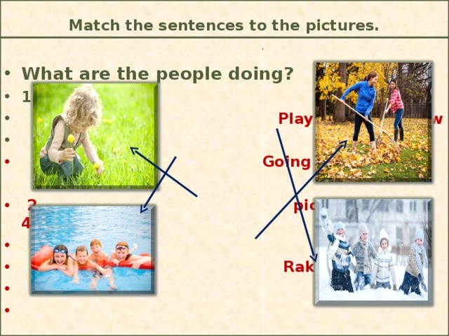 Match the sentences to the pictures.  What are the people doing? 3. 1.  Playing in the snow    Going swimming   2. picking flowers 4.   Raking leaves