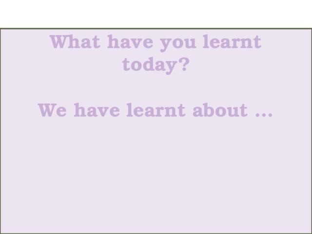 What have you learnt today?   We have learnt about …