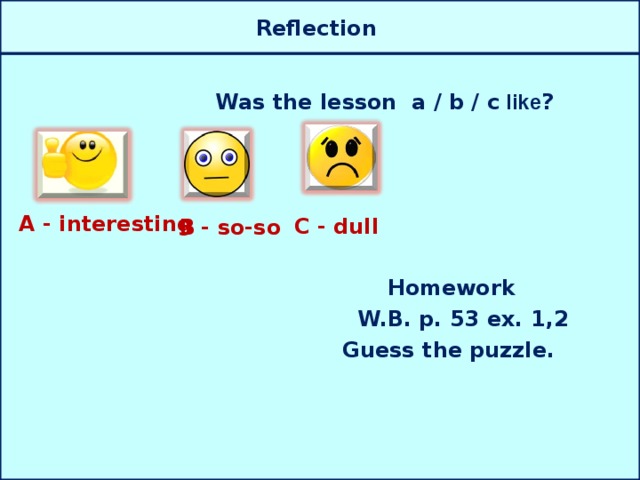 Reflection   Was the lesson a / b / c  like ?       Homework  W.B. p. 53 ex. 1,2  Guess the puzzle. A - interesting  C - dull  B  - so-so