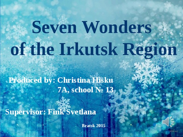 Seven Wonders  of the Irkutsk Region Produced by: Christina Hisku  7A, school № 13 Supervisor: Fink Svetlana Bratsk 2015
