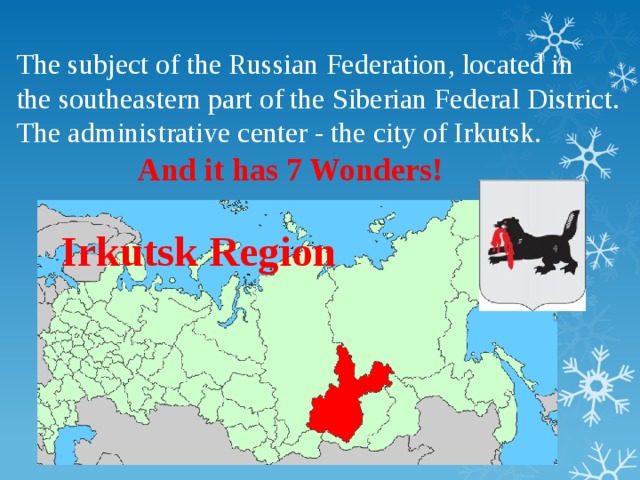 The subject of the Russian Federation, located in  the southeastern part of the Siberian Federal District. The administrative center - the city of Irkutsk.   And it has 7 Wonders! Irkutsk Region  -