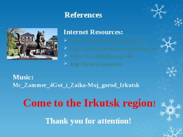 References Internet Resources: http:// yandex.ru/yandsearch?text http:// yandex.ru/images/search?img_url https://ru.wikipedia.org/wiki / http://livemp3.co/music / Music: Mc_Zammer_4Got_i_Zaika-Moj_gorod_Irkutsk Come to the Irkutsk region ! Thank you for attention!