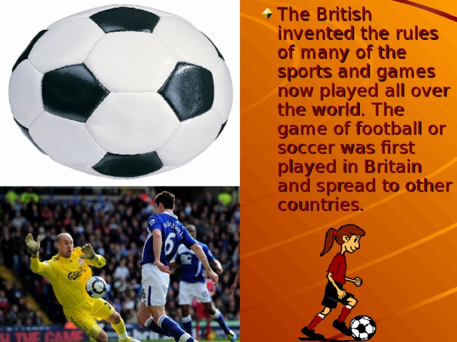 The British invented the rules of many of the sports and games now played all over the world. The game of football or soccer was first played in Britain and spread to other countries.