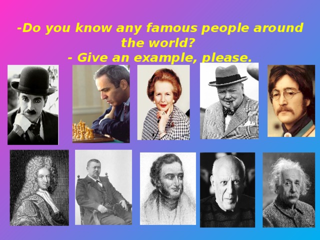 - Do you know any famous people around the world?  - Give an example, please.
