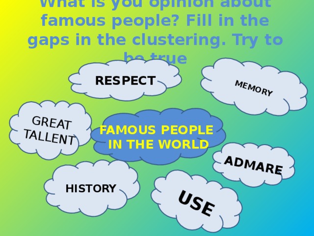 MEMORY ADMARE USE GREAT TALLENT What is you opinion about famous people? Fill in the gaps in the clustering. Try to be true RESPECT FAMOUS PEOPLE IN THE WORLD HISTORY