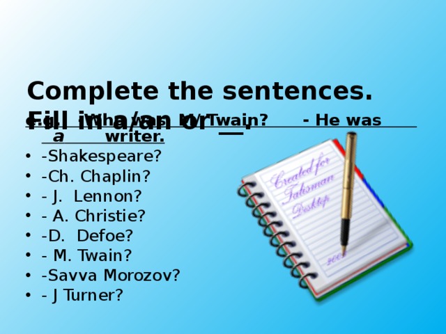 Complete the sentences.  Fill in a/an or __.     e.g. -Who was M/ Twain? - He was a writer.