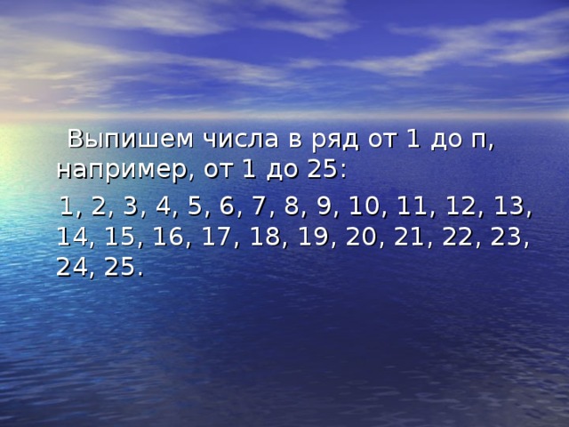 Выпишем числа в ряд от 1 до п, например, от 1 до 25:  1, 2, 3, 4, 5, 6, 7, 8, 9, 10, 11, 12, 13, 14, 15, 16, 17, 18, 19, 20, 21, 22, 23, 24, 25.