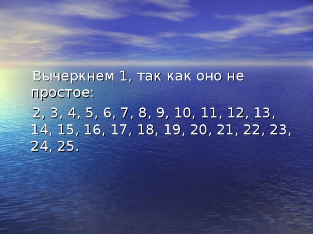 Вычеркнем 1, так как оно не простое:  2, 3, 4, 5, 6, 7, 8, 9, 10, 11, 12, 13, 14, 15, 16, 17, 18, 19, 20, 21, 22, 23, 24, 25.