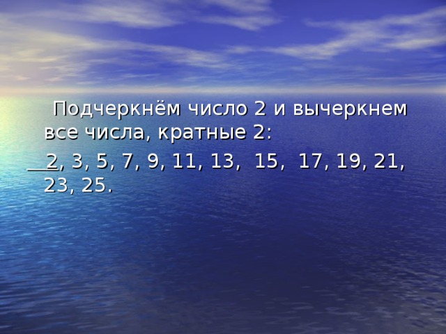 Подчеркнём число 2 и вычеркнем все числа, кратные 2:  2 , 3, 5, 7, 9, 11, 13, 15, 17, 19, 21, 23, 25.