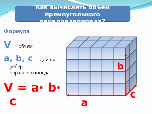 Как вычислить объем прямоугольного параллелепипеда? Формула V  -  объем a, b, c – длины ребер параллелепипеда V = a∙ b∙ c  b c a