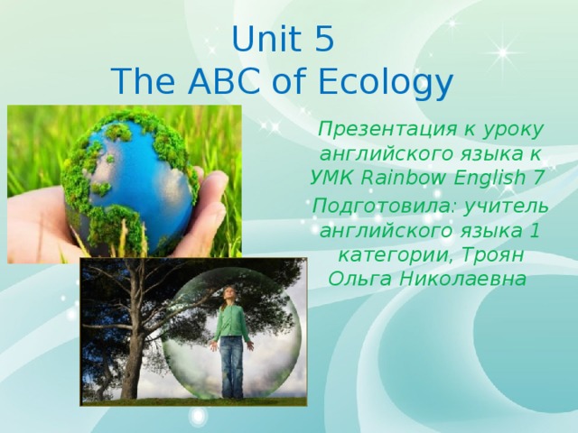 Unit 5  The ABC of Ecology Презентация к уроку английского языка к УМК Rainbow English 7 Подготовила: учитель английского языка 1 категории, Троян Ольга Николаевна