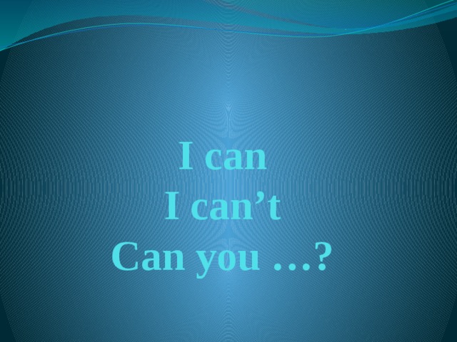 I can  I can’t  Can you …?