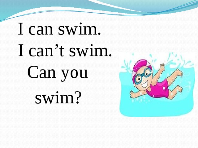I can swim.  I can’t swim.  Can you  swim?