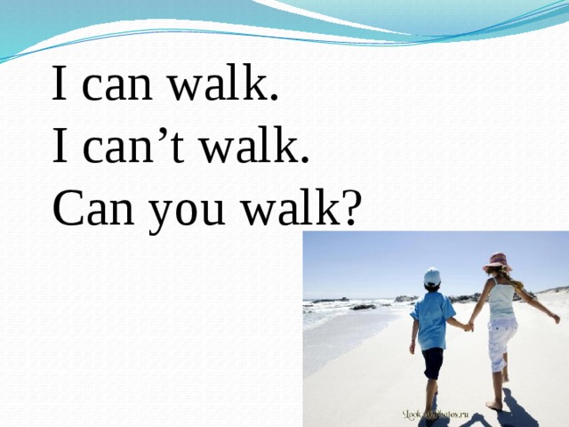 I can walk.  I can’t walk.  Can you walk?