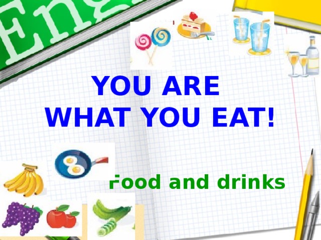 YOU ARE  WHAT YOU EAT! Food and drinks