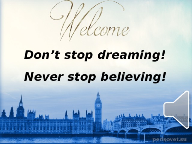 Don’t stop dreaming !  Never stop believing!  
