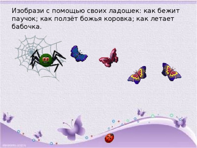 Изобрази с помощью своих ладошек: как бежит паучок; как ползёт божья коровка; как летает бабочка.