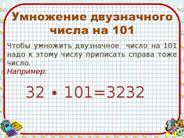 Чтобы умножить двузначное число на 101 надо к этому числу приписать справа тоже число. Например: 32 ∙ 101=3232