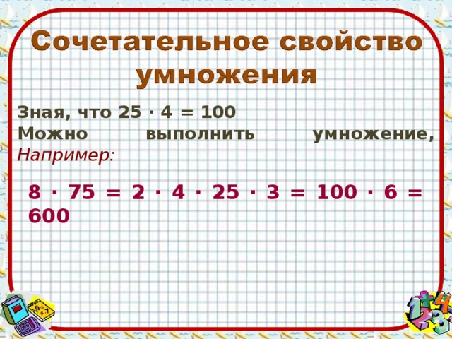 Зная, что 25 ∙ 4 = 100 Можно выполнить умножение, Например: 8 ∙ 75 = 2 ∙ 4 ∙ 25 ∙ 3 = 100 ∙ 6 = 600
