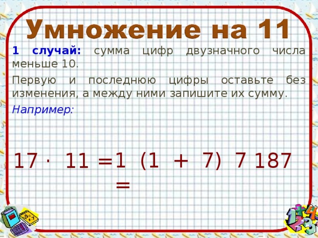 1 случай: сумма цифр двузначного числа меньше 10. Первую и последнюю цифры оставьте без изменения, а между ними запишите их сумму. Например: 1 (1 + 7) 7 = 17 · 11 = 187