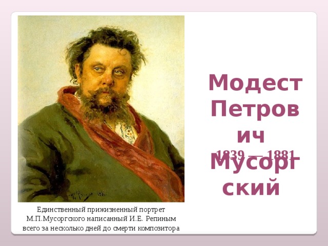 Модест Петрович Мусоргский 1839 — 1881 Единственный прижизненный портрет М.П.Мусоргского написанный И.Е. Репиным всего за несколько дней до смерти композитора