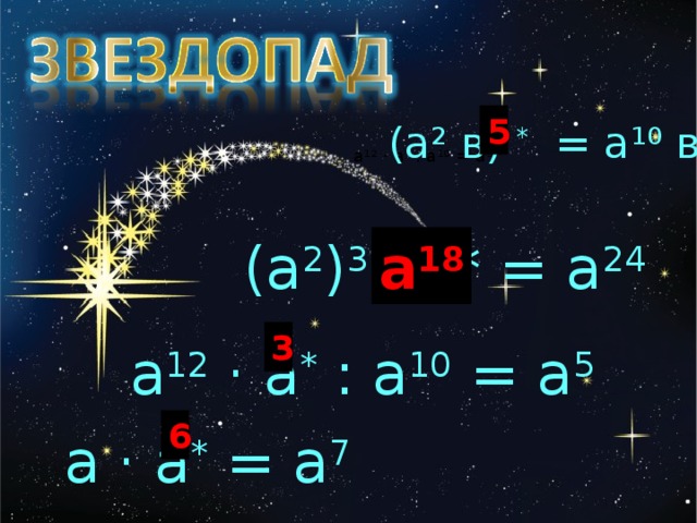 5 (а 2 в) * = а 10 в 5 а 12 · а * : а 10 = а 5 (а 2 ) 3 · * = а 24 а 18 3 Любуемся на звездное небо, загадываем желание. Если поймаете звезду(правильный ответ), то желание сбудется а 12 · а * : а 10 = а 5 6 а · а * = а 7