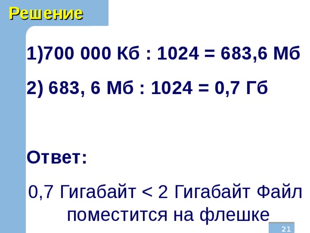 Решение 700 000 Кб : 1024 = 683,6 Мб  683, 6 Мб : 1024 = 0,7 Гб  Ответ:  0,7 Гигабайт