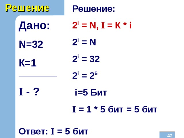 Решение Решение: 2 i = N , I  = К * i 2 i = N 2 i = 32 2 i = 2 5  i=5 Бит I = 1 * 5 бит = 5 бит Дано: N =32 К=1 _______________ I  - ?  Ответ: I = 5 бит