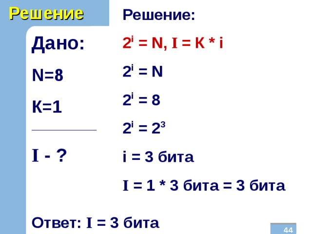 Решение Решение: 2 i = N , I  = К * i 2 i = N 2 i = 8 2 i = 2 3 i  = 3  бита I = 1 * 3 бита = 3 бита Дано: N =8 К=1 _______________ I  - ?  Ответ: I = 3 бита